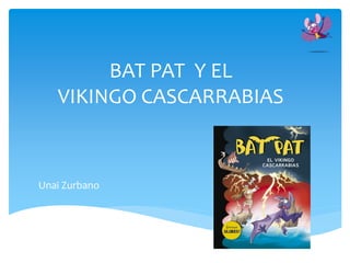 BAT PAT Y EL
VIKINGO CASCARRABIAS
Unai Zurbano
 