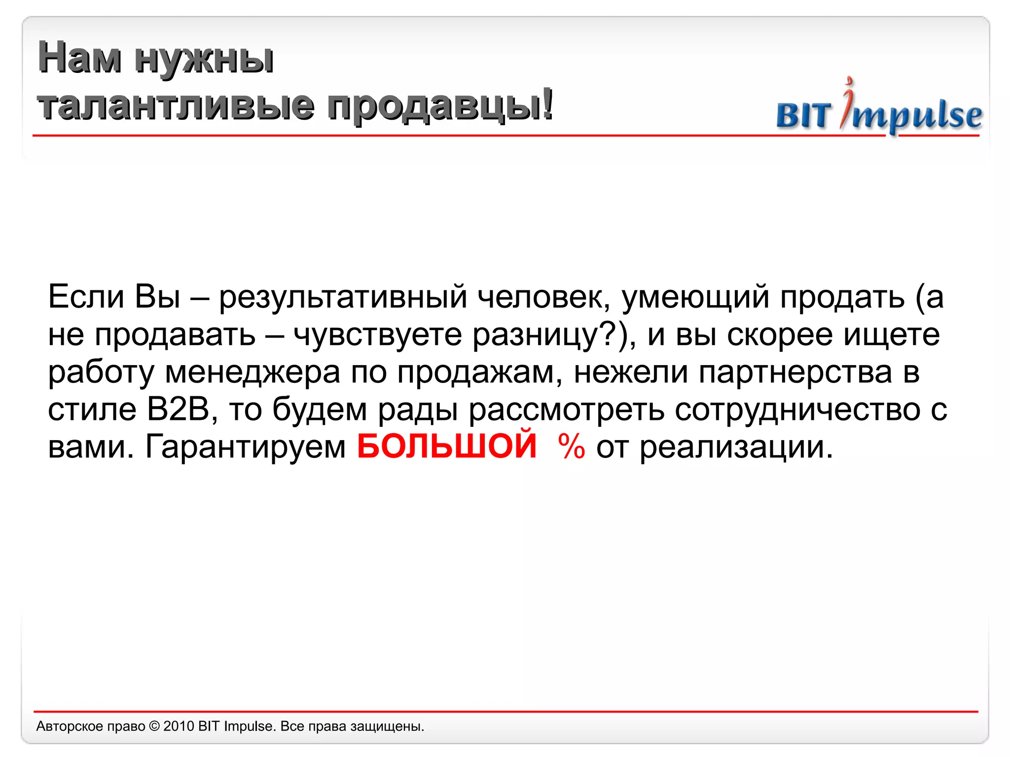 Нам нужны  талантливые продавцы! Если Вы – результативный человек, умеющий продать (а не продавать – чувствуете разницу?), и вы скорее ищете работу менеджера по продажам, нежели партнерства в стиле  B2B,  то будем рады рассмотреть сотрудничество с вами. Гарантируем  БОЛЬШОЙ  %  от реализации. 