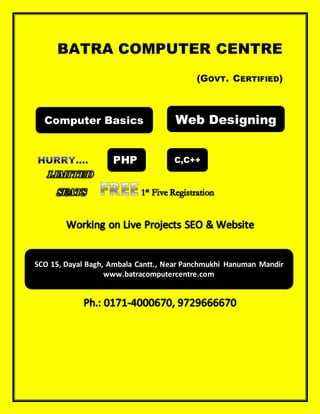 BATRA COMPUTER CENTRE
(GOVT. CERTIFIED)
Computer Basics Web Designing
PHP C,C++
SCO 15, Dayal Bagh, Ambala Cantt., Near Panchmukhi Hanuman Mandir
www.batracomputercentre.com
 