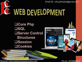 Ph.no.: 9729666670
Email ID.: info.jatinbatra@gmail.com
Website: www.battracomputercentre.com
Core Php
SQL
Server Control
Structures
Session
Cookies
 