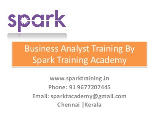Business Analyst Training By
Spark Training Academy
www.sparktraining.in
Phone: 91 9677207445
Email: sparktacademy@gmail.com
Chennai |Kerala
 