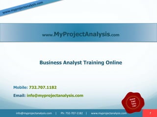 info@myprojectanalysis.com | Ph: 732-707-1182 | www.myprojectanalysis.com
www.MyProjectAnalysis.com
Business Analyst Training Online
Mobile: 732.707.1182
Email: info@myprojectanalysis.com
1
 