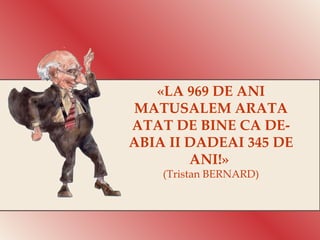 «LA 969 DE ANI MATUSALEM ARATA ATAT DE BINE CA DE-ABIA II DADEAI 345 DE ANI!»  (Tristan BERNARD) 