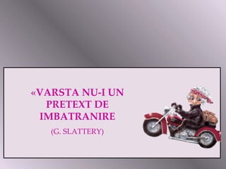«VARSTA NU-I UN PRETEXT DE IMBATRANIRE (G. SLATTERY) 