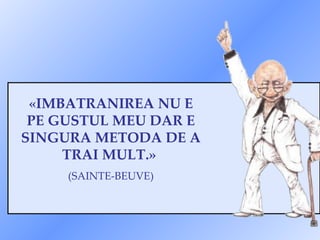 «IMBATRANIREA NU E PE GUSTUL MEU DAR E SINGURA METODA DE A TRAI MULT.»  (SAINTE-BEUVE) 