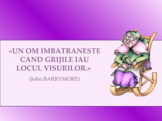 «UN OM IMBATRANESTE CAND GRIJILE IAU LOCUL VISURILOR.»  (John BARRYMORE) 