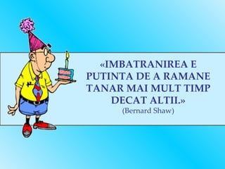 «IMBATRANIREA E PUTINTA DE A RAMANE TANAR MAI MULT TIMP DECAT ALTII.» (Bernard Shaw) 
