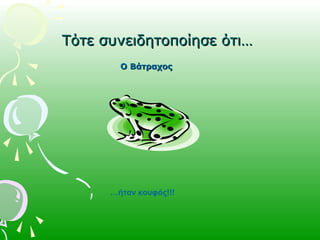 Τότε συνειδητοποίησε ότι…Τότε συνειδητοποίησε ότι…
…ήταν κουφός!!!
Ο ΒάτραχοςΟ Βάτραχος
 