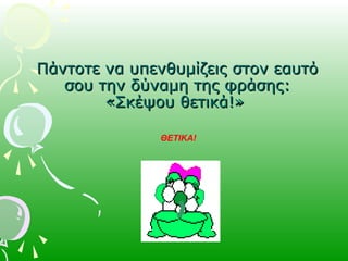 Πάντοτε να υπενθυμίζεις στον εαυτόΠάντοτε να υπενθυμίζεις στον εαυτό
σου την δύναμη της φράσης:σου την δύναμη της φράσης:
«Σκέψου θετικά!»«Σκέψου θετικά!»
ΘΕΤΙΚΑ!
 