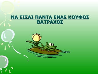 ΝΑ ΕΙΣΑΙ ΠΑΝΤΑ ΕΝΑΣ ΚΟΥΦΟΣΝΑ ΕΙΣΑΙ ΠΑΝΤΑ ΕΝΑΣ ΚΟΥΦΟΣ
ΒΑΤΡΑΧΟΣΒΑΤΡΑΧΟΣ
 