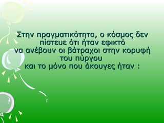 ΣτηνΣτην πραγματικότηταπραγματικότητα,, οο κόσμοςκόσμος δενδεν
πίστευεπίστευε ότιότι ήτανήταν εφικτόεφικτό
να ανέβουν οι βάτραχοι στην κορυφήνα ανέβουν οι βάτραχοι στην κορυφή
του πύργουτου πύργου
και το μόνο που άκουγες ήταν :και το μόνο που άκουγες ήταν :
 