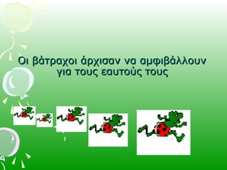 Οι βάτραχοι άρχισαν να αμφιβάλλουνΟι βάτραχοι άρχισαν να αμφιβάλλουν
για τους εαυτούς τουςγια τους εαυτούς τους
 