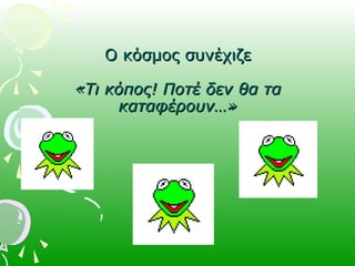 Ο κόσμος συνέχιζεΟ κόσμος συνέχιζε
«Τι κόπος! Ποτέ δεν θα τα«Τι κόπος! Ποτέ δεν θα τα
καταφέρουν…»καταφέρουν…»
 