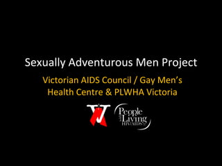 Sexually Adventurous Men Project Victorian AIDS Council / Gay Men’s Health Centre & PLWHA Victoria 