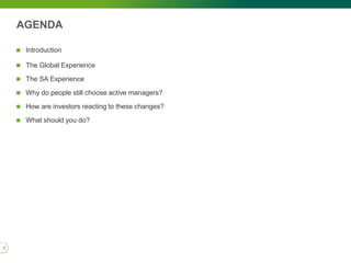 AGENDA
 Introduction
 The Global Experience
 The SA Experience
 Why do people still choose active managers?
 How are investors reacting to these changes?
 What should you do?
3
 