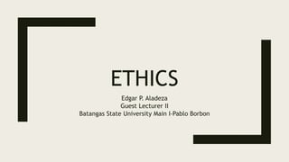 ETHICS
Edgar P. Aladeza
Guest Lecturer II
Batangas State University Main I-Pablo Borbon
 