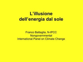 L’illusione
 dell’energia dal sole

       Franco Battaglia, N-IPCC
           Nongovernmental
International Panel on Climate Change
 