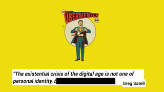 “The existential crisis of the digital age is not one of
personal identity, but institutional purpose” Greg Satell
 