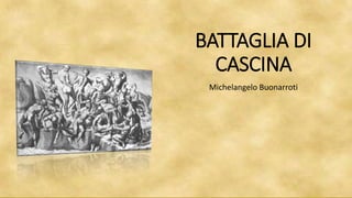BATTAGLIA DI
CASCINA
Michelangelo Buonarroti
 