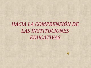 HACIA LA COMPRENSIÓN DE
   LAS INSTITUCIONES
       EDUCATIVAS
 