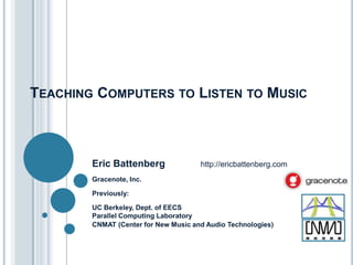 TEACHING COMPUTERS TO LISTEN TO MUSIC
Eric Battenberg http://ericbattenberg.com
Gracenote, Inc.
Previously:
UC Berkeley, Dept. of EECS
Parallel Computing Laboratory
CNMAT (Center for New Music and Audio Technologies)
 