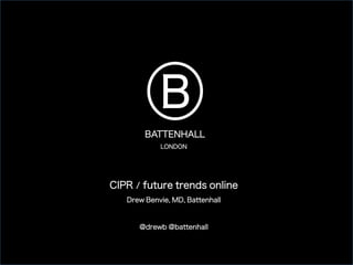 CIPR / future trends online	
Drew Benvie, MD, Battenhall	
@drewb @battenhall	
	
B	
LONDON
BATTENHALL
 