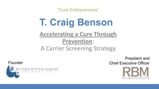 “Cure Entrepreneurs” T. Craig Benson Accelerating a Cure Through Prevention:  A Carrier Screening Strategy President and  Chief Executive Officer Founder 