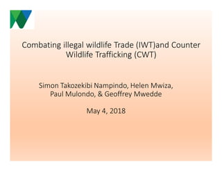 Combating illegal wildlife Trade (IWT)and Counter 
Wildlife Trafficking (CWT)
Simon Takozekibi Nampindo, Helen Mwiza, 
Paul Mulondo, & Geoffrey Mwedde
May 4, 2018
 