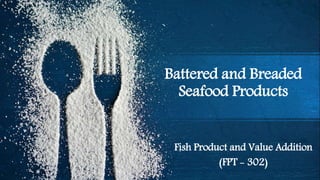 Battered and Breaded
Seafood Products
Fish Product and Value Addition
(FPT - 302)
 