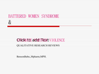 Click to add Text
BATTERED WOMEN SYNDROME
&
INTIMATE PARTNER VIOLENCE
QUALITATIVE RESEARCH REVIEWS
BensonBabu.,Mpharm,MPH.
 