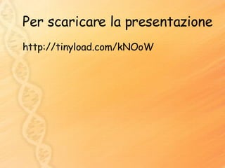 Per scaricare la presentazione http://tinyload.com/kNOoW 