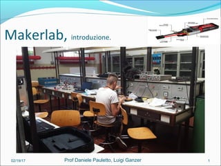 Makerlab, introduzione.
02/19/17 1Prof Daniele Pauletto, Luigi Ganzer
 