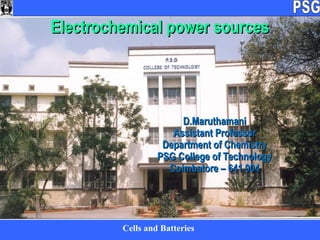 Cells and Batteries
D.MaruthamaniD.Maruthamani
Assistant ProfessorAssistant Professor
Department of ChemistryDepartment of Chemistry
PSG College of TechnologyPSG College of Technology
Coimbatore – 641 004Coimbatore – 641 004
Electrochemical power sourcesElectrochemical power sources
 