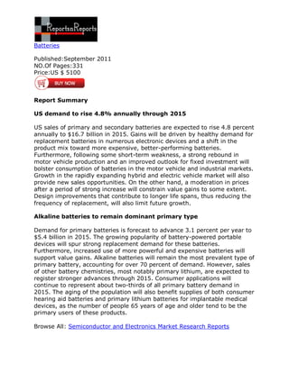 Batteries

Published:September 2011
NO.Of Pages:331
Price:US $ 5100



Report Summary

US demand to rise 4.8% annually through 2015

US sales of primary and secondary batteries are expected to rise 4.8 percent
annually to $16.7 billion in 2015. Gains will be driven by healthy demand for
replacement batteries in numerous electronic devices and a shift in the
product mix toward more expensive, better-performing batteries.
Furthermore, following some short-term weakness, a strong rebound in
motor vehicle production and an improved outlook for fixed investment will
bolster consumption of batteries in the motor vehicle and industrial markets.
Growth in the rapidly expanding hybrid and electric vehicle market will also
provide new sales opportunities. On the other hand, a moderation in prices
after a period of strong increase will constrain value gains to some extent.
Design improvements that contribute to longer life spans, thus reducing the
frequency of replacement, will also limit future growth.

Alkaline batteries to remain dominant primary type

Demand for primary batteries is forecast to advance 3.1 percent per year to
$5.4 billion in 2015. The growing popularity of battery-powered portable
devices will spur strong replacement demand for these batteries.
Furthermore, increased use of more powerful and expensive batteries will
support value gains. Alkaline batteries will remain the most prevalent type of
primary battery, accounting for over 70 percent of demand. However, sales
of other battery chemistries, most notably primary lithium, are expected to
register stronger advances through 2015. Consumer applications will
continue to represent about two-thirds of all primary battery demand in
2015. The aging of the population will also benefit supplies of both consumer
hearing aid batteries and primary lithium batteries for implantable medical
devices, as the number of people 65 years of age and older tend to be the
primary users of these products.

Browse All: Semiconductor and Electronics Market Research Reports
 