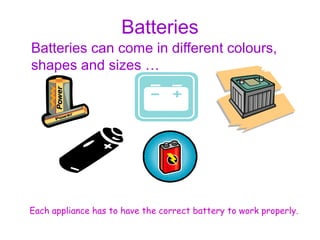 Batteries 
Batteries can come in different colours, 
shapes and sizes … 
Each appliance has to have the correct battery to work properly. 
 