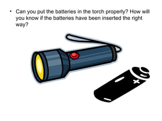 • Can you put the batteries in the torch properly? How will 
you know if the batteries have been inserted the right 
way? 
 