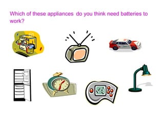 Which of these appliances do you think need batteries to 
work? 
 