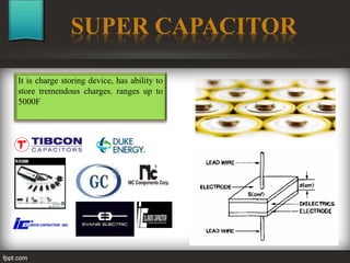 SUPER CAPACITOR
It is charge storing device, has ability to
store tremendous charges. ranges up to
5000F
 