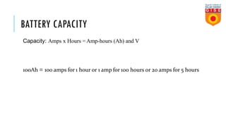 BATTERY CAPACITY
Capacity: Amps x Hours =Amp-hours (Ah) and V
100Ah = 100 amps for 1 hour or 1 amp for 100 hours or 20 amps for 5 hours
 