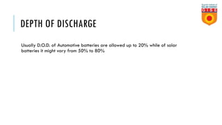 DEPTH OF DISCHARGE
Usually D.O.D. of Automotive batteries are allowed up to 20% while of solar
batteries it might vary from 50% to 80%
 