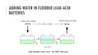 ADDING WATER IN FLOODED LEAD-ACID
BATTERIES
Add distilled water only - Do NOT add acid
 
