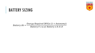 BATTERY SIZING
𝐵𝑎𝑡𝑡𝑒𝑟𝑦 𝐴ℎ =
𝐸𝑛𝑒𝑟𝑔𝑦 𝑅𝑒𝑞𝑢𝑖𝑟𝑒𝑑 𝑊ℎ 𝑥 (1 + 𝐴𝑢𝑡𝑜𝑛𝑜𝑚𝑦)
𝐵𝑎𝑡𝑡𝑒𝑟𝑦 𝑉 𝑥 𝜂 𝑜𝑓 𝐵𝑎𝑡𝑡𝑒𝑟𝑦 𝑥 𝐷. 𝑂. 𝐷
 