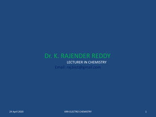 Dr. K. RAJENDER REDDY
LECTURER IN CHEMISTRY
Email: raj3iict@gmail.com
24 April 2020 KRR-ELECTRO CHEMISTRY 1
 