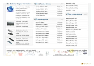 Batteries-chargeur introduction                                                                           Batterie HP 8 730 w
                                                                Hot Toshiba Batterie
                                                                                                                 Batterie EliteBo o k 2730 p
                  No us so mmes un distributeur             To shiba PA3536 U-1BRS            [78 0 0 mAh]
                                                                                                                 Batterie EliteBo o k 2530 p
                  et no us represento ns un                 To shiba PA3356 U-1BRS            [78 0 0 mAh]
                  fabricant de batteries                                                                         Batterie HP 6 735s
                                                            To shiba PA3534U-1BRS             [78 0 0 mAh]
                  co mpatibles po ur o rdinateurs
                  po rtables accesso ires. No us            To shiba PA358 8 U-1BRS           [78 0 0 mAh]
                                                                                                                         Hot Lenovo Batterie
                  fo urnisso ns uniquement des              To shiba PABAS10 0                [78 0 0 mAh]
                  pro duits de haute qualité po ur
                  no s clients.                                                                                  Batterie ThinkPad T6 0
                                                                Hot Dell Batterie
                                                                                                                 Batterie ThinkPad T6 0 p
                  10 40 0 mAh , 8 8 8 0 0 mAh
                                                            Dell 6 40 0 Batterie              [78 0 0 mAh]
                  Capacité élevée, de haute                                                                      Batterie Thinkpad R50 0
                  qualité                                   Dell Vo stro 1510 Batterie        [78 0 0 mAh]
                                                                                                                 Batterie Thinkpad W50 0
                  VGP-BPS8 , VGP-BPS8 A                     Dell inspiro n 130 0 Batterie    [10 40 0 mAh]
                                                                                                                 Batterie Thinkpad T50 0
                                                            Dell Vo stro 1710 Batterie        [440 0 mAh]
                  10 40 0 mAh , 8 8 8 0 0 mAh                                                                    Batterie Leno vo ThinkPad X6 1s
                                                            Dell Latitude E6 40 0 Batterie    [78 0 0 mAh]
                  Capacité élevée, de haute                                                                      IBM ThinkPad X6 0
                  qualité                                   Dell Latitude E6 50 0 Batterie    [78 0 0 mAh]
                                                                                                                 IBM ThinkPad X6 0 s
                  VGP-BPS9 , VGP-BPS9 A/B                   Dell Latitude D8 20 Batterie      [78 0 0 mAh]
                                                                                                                 Leno vo ThinkPad X6 1
                                                            Dell Latitude D8 30 Batterie      [78 0 0 mAh]
                  10 40 0 mAh , 8 8 8 0 0 mAh                                                                    Batterie ThinkPad X30 0
                                                            Dell Inspiro n 1750 Batterie      [78 0 0 mAh]
                  Capacité élevée, de haute                                                                      Batterie ThinkPad X30 1
                  qualité                                   Dell Inspiro n 1750 Batterie      [78 0 0 mAh]
                                                                                                                 Batterie ThinkPad R50 E
                  VGP-BPS13, VGP-BPS13/B
                                                                                                                 Batterie ThinkPad R51e




Co pyright © 20 12 -batteries-chargeur.fr . To us dro its reserves                                                 Accueil :: Qui so mmo ns-no us :: Sécurité et
Suggestio ns o u des pro blème E-mail à service@batteries-chargeur.fr                                        co nfidentialité :: Paiement et livraiso n :: Reto uret
                                                                                                                                                           garantie




                                                                                                                                                           PDFmyURL.com
 