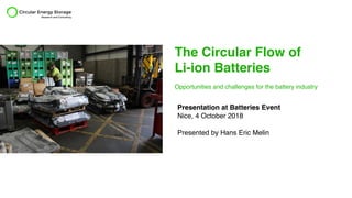The Circular Flow of
Li-ion Batteries
Opportunities and challenges for the battery industry
Presentation at Batteries Event
Nice, 4 October 2018
Presented by Hans Eric Melin
 