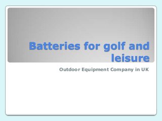 Batteries for golf and
leisure
Outdoor Equipment Company in UK

 