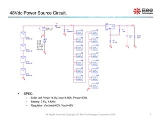 48Vdc Power Source Circuit.
• SPEC:
– Solar cell: Vmp=14.9V, Imp=3.56A, Pmax=53W
– Battery: 3.6V, 1.4Ahr.
– Regulator: Vin(min)=60V, Vout=48V
All Rights Reserved Copyright (C) Bee Technologies Corporation 2009 1
Dbreak
D1
+
-
+
-
S1
S
VON = 0.5
VOFF = 0
V2
TD = 0
TF = 100n
PW = 12
PER = 24
V1 = 0
TR = 100n
V2 = 5
0
0
+
U16
EH53T-02
+
U17
EH53T-02
+
U18
EH53T-02
+
U19
EH53T-02
0
0
R3
1000MEG
ROUT
3.01k
0
OUT
R1
1.02k
00
Cout
1u
Vout
ADJ
Vin
U20
LR8
R2
39.72k
HI
0
U1
PLUS
MINUS
U2
PLUS
MINUS
U3
PLUS
MINUS
U4
PLUS
MINUS
U5
PLUS
MINUS
U6
PLUS
MINUS
U7
PLUS
MINUS
U8
PLUS
MINUS
U9
PLUS
MINUS
U10
PLUS
MINUS
U11
PLUS
MINUS
U12
PLUS
MINUS
U13
PLUS
MINUS
U14
PLUS
MINUS
U15
PLUS
MINUS
 