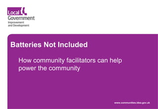 Batteries Not Included
How community facilitators can help
power the community
www.communities.idea.gov.uk
 