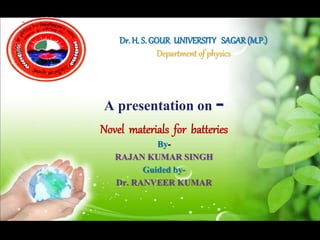 Dr. H. S. GOUR UNIVERSITY SAGAR(M.P.)
Department of physics
A presentation on -
Novel materials for batteries
By-
RAJAN KUMAR SINGH
Guided by-
Dr. RANVEER KUMAR
 