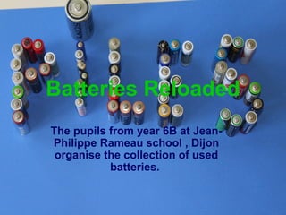 Batteries Reloaded
The pupils from year 6B at Jean-
Philippe Rameau school , Dijon
organise the collection of used
batteries.
 